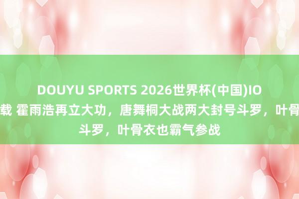 DOUYU SPORTS 2026世界杯(中国)IOS/安卓官方下载 霍雨浩再立大功，唐舞桐大战两大封号斗罗，叶骨衣也霸气参战