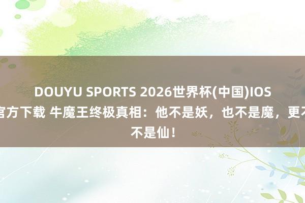 DOUYU SPORTS 2026世界杯(中国)IOS/安卓官方下载 牛魔王终极真相：他不是妖，也不是魔，更不是仙！