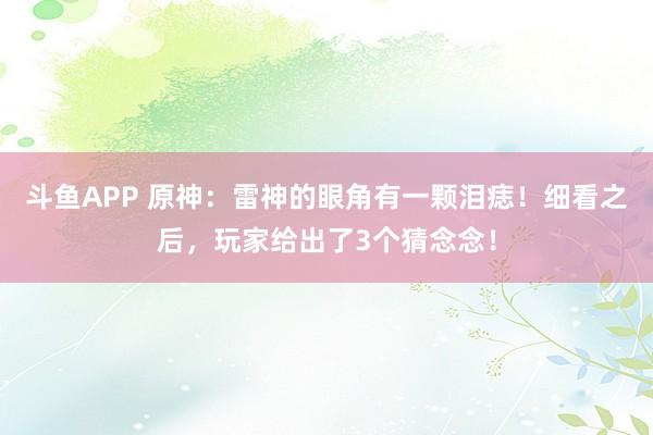 斗鱼APP 原神：雷神的眼角有一颗泪痣！细看之后，玩家给出了3个猜念念！
