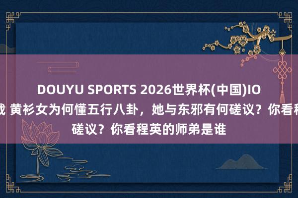 DOUYU SPORTS 2026世界杯(中国)IOS/安卓官方下载 黄衫女为何懂五行八卦,她与东邪有何磋议?你看程英的师弟是谁
