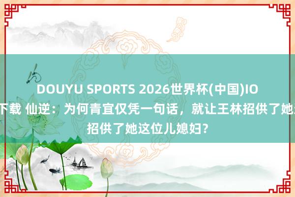 DOUYU SPORTS 2026世界杯(中国)IOS/安卓官方下载 仙逆：为何青宜仅凭一句话，就让王林招供了她这位儿媳妇？