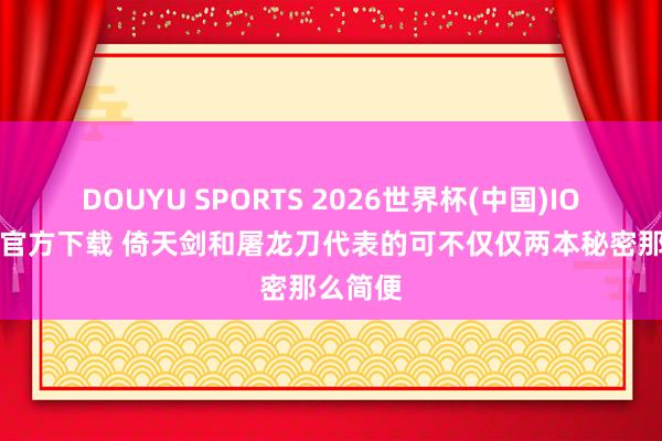 DOUYU SPORTS 2026世界杯(中国)IOS/安卓官方下载 倚天剑和屠龙刀代表的可不仅仅两本秘密那么简便