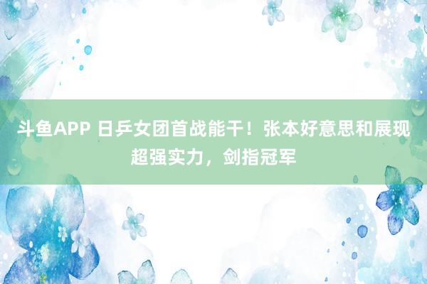 斗鱼APP 日乒女团首战能干！张本好意思和展现超强实力，剑指冠军