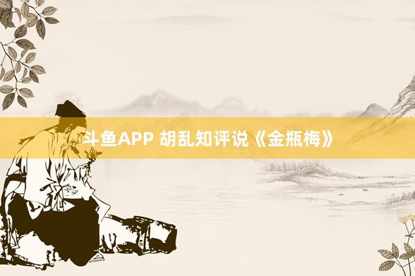 斗鱼APP 胡乱知评说《金瓶梅》