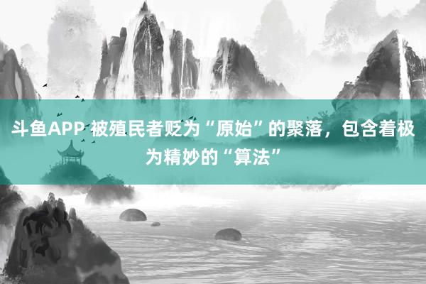 斗鱼APP 被殖民者贬为“原始”的聚落，包含着极为精妙的“算法”