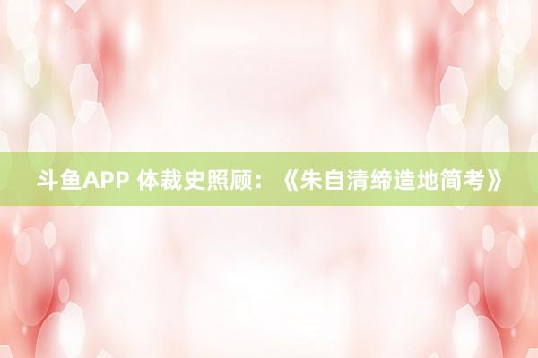 斗鱼APP 体裁史照顾：《朱自清缔造地简考》