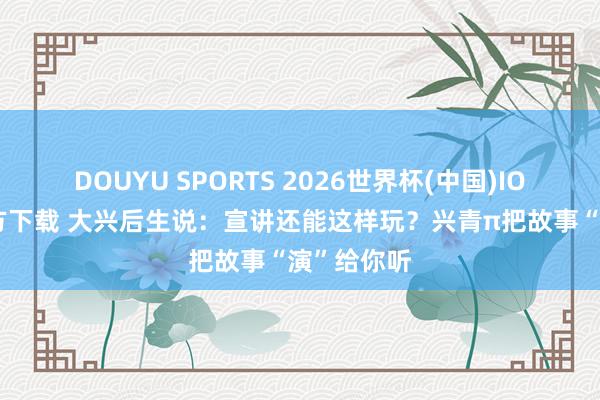 DOUYU SPORTS 2026世界杯(中国)IOS/安卓官方下载 大兴后生说：宣讲还能这样玩？兴青π把故事“演”给你听