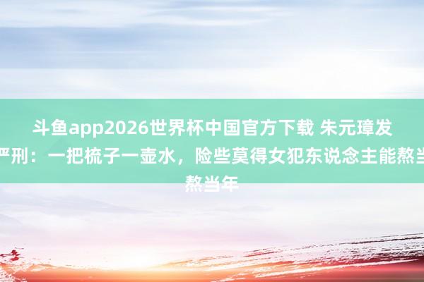 斗鱼app2026世界杯中国官方下载 朱元璋发明严刑：一把梳子一壶水，险些莫得女犯东说念主能熬当年