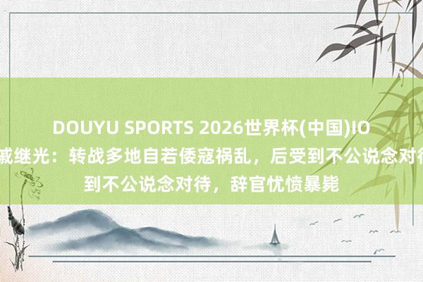 DOUYU SPORTS 2026世界杯(中国)IOS/安卓官方下载 戚继光：转战多地自若倭寇祸乱，后受到不公说念对待，辞官忧愤暴毙