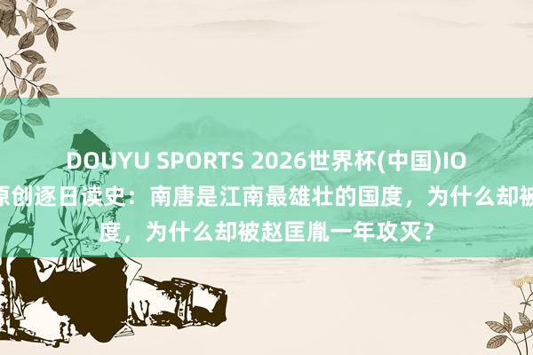 DOUYU SPORTS 2026世界杯(中国)IOS/安卓官方下载 原创逐日读史：南唐是江南最雄壮的国度，为什么却被赵匡胤一年攻灭？