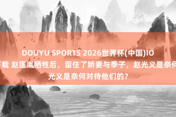 DOUYU SPORTS 2026世界杯(中国)IOS/安卓官方下载 赵匡胤牺牲后，留住了娇妻与季子，赵光义是奈何对待他们的？
