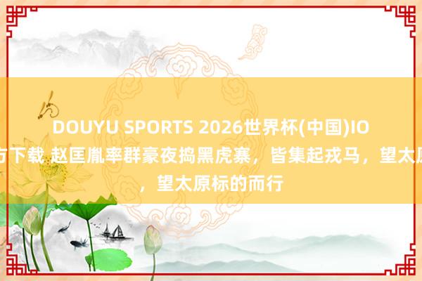 DOUYU SPORTS 2026世界杯(中国)IOS/安卓官方下载 赵匡胤率群豪夜捣黑虎寨，皆集起戎马，望太原标的而行