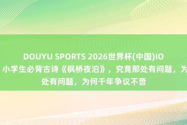 DOUYU SPORTS 2026世界杯(中国)IOS/安卓官方下载 小学生必背古诗《枫桥夜泊》，究竟那处有问题，为何千年争议不啻