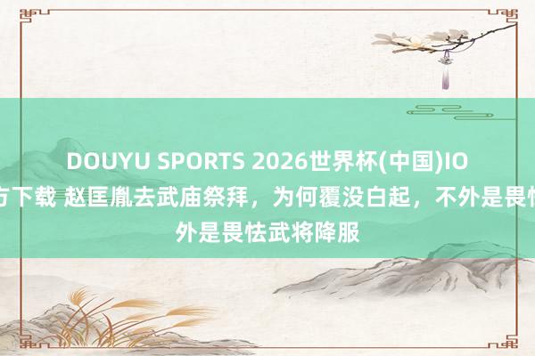 DOUYU SPORTS 2026世界杯(中国)IOS/安卓官方下载 赵匡胤去武庙祭拜，为何覆没白起，不外是畏怯武将降服