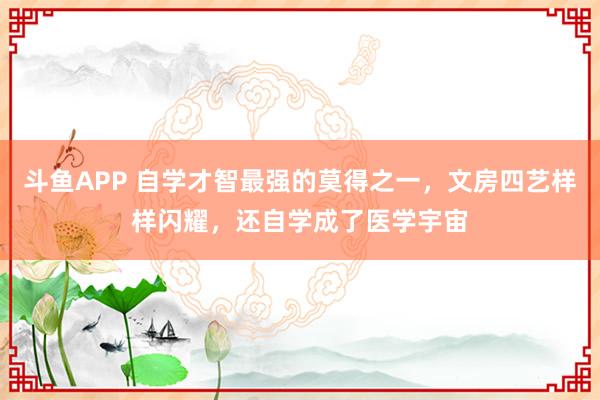 斗鱼APP 自学才智最强的莫得之一，文房四艺样样闪耀，还自学成了医学宇宙