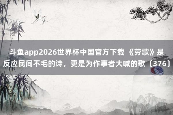 斗鱼app2026世界杯中国官方下载 《劳歌》是反应民间不毛的诗，更是为作事者大喊的歌〔376〕