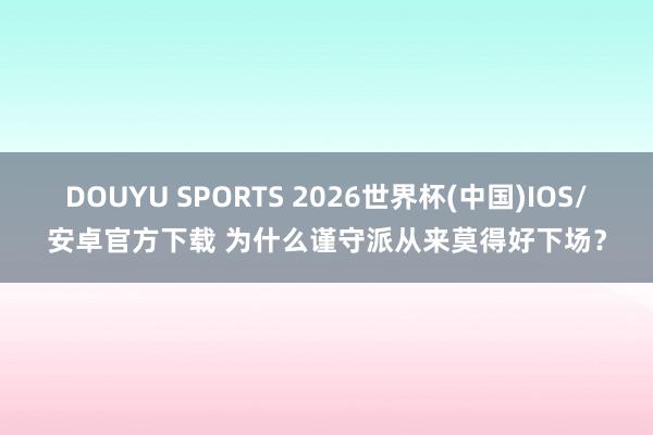 DOUYU SPORTS 2026世界杯(中国)IOS/安卓官方下载 为什么谨守派从来莫得好下场?