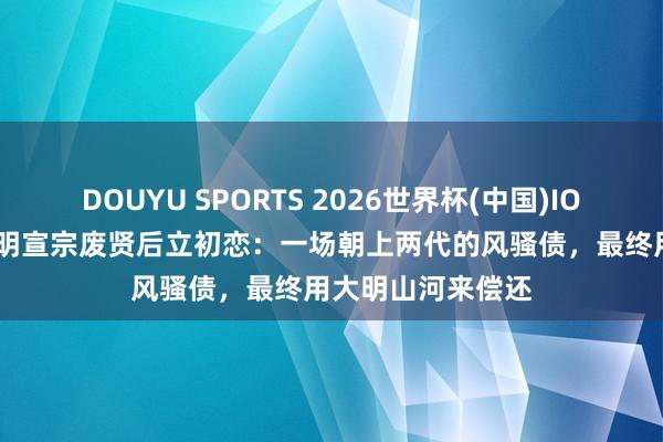 DOUYU SPORTS 2026世界杯(中国)IOS/安卓官方下载 明宣宗废贤后立初恋：一场朝上两代的风骚债，最终用大明山河来偿还