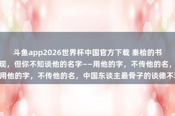 斗鱼app2026世界杯中国官方下载 秦桧的书道每天都在你的电脑上出现，但你不知谈他的名字——用他的字，不传他的名，中国东谈主最骨子的谈德不雅
