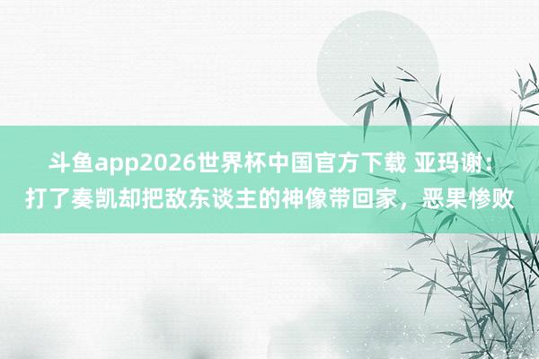 斗鱼app2026世界杯中国官方下载 亚玛谢：打了奏凯却把敌东谈主的神像带回家，恶果惨败