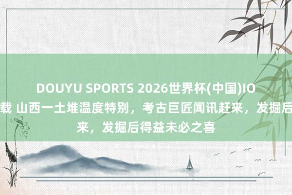 DOUYU SPORTS 2026世界杯(中国)IOS/安卓官方下载 山西一土堆温度特别，考古巨匠闻讯赶来，发掘后得益未必之喜