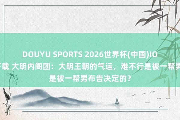 DOUYU SPORTS 2026世界杯(中国)IOS/安卓官方下载 大明内阁团：大明王朝的气运，难不行是被一帮男布告决定的？