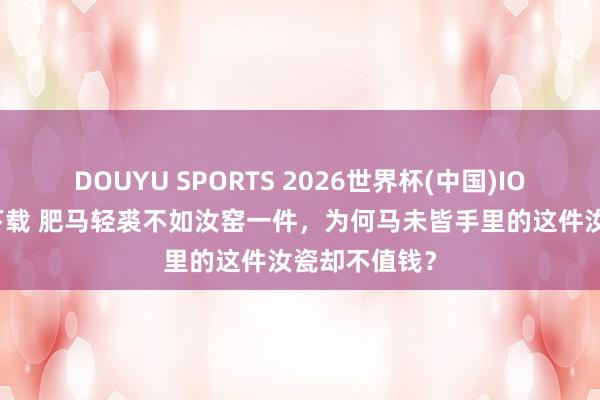 DOUYU SPORTS 2026世界杯(中国)IOS/安卓官方下载 肥马轻裘不如汝窑一件，为何马未皆手里的这件汝瓷却不值钱？