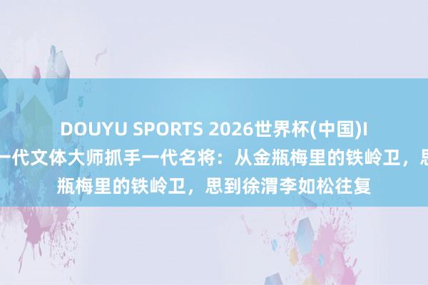 DOUYU SPORTS 2026世界杯(中国)IOS/安卓官方下载 一代文体大师抓手一代名将:从金瓶梅里的铁岭卫,思到徐渭李如松往复