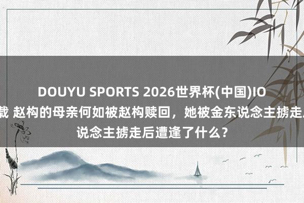 DOUYU SPORTS 2026世界杯(中国)IOS/安卓官方下载 赵构的母亲何如被赵构赎回，她被金东说念主掳走后遭逢了什么？