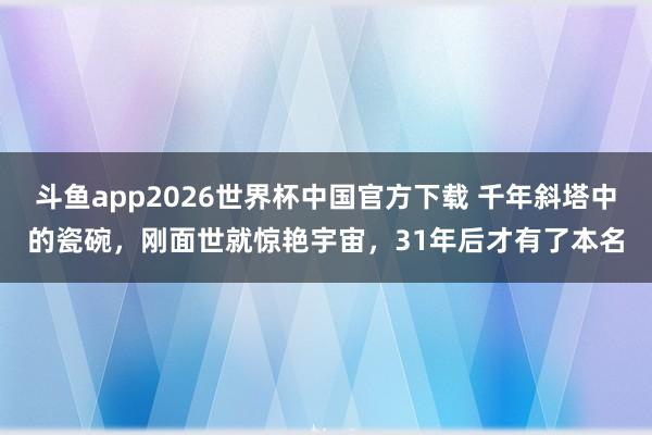 斗鱼app2026世界杯中国官方下载 千年斜塔中的瓷碗，刚面世就惊艳宇宙，31年后才有了本名