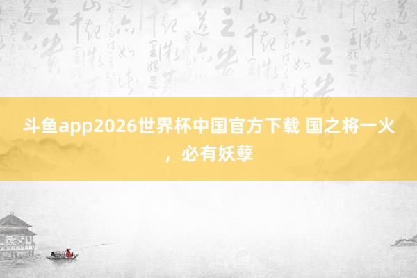 斗鱼app2026世界杯中国官方下载 国之将一火，必有妖孽