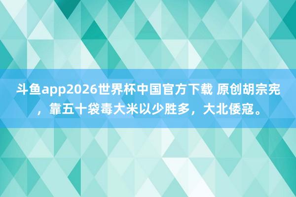 斗鱼app2026世界杯中国官方下载 原创胡宗宪，靠五十袋毒大米以少胜多，大北倭寇。