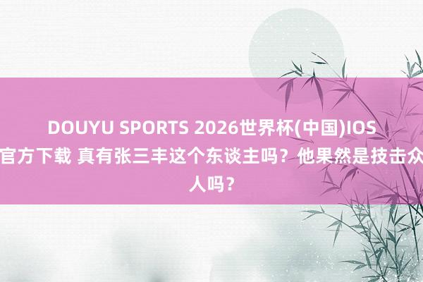 DOUYU SPORTS 2026世界杯(中国)IOS/安卓官方下载 真有张三丰这个东谈主吗？他果然是技击众人吗？
