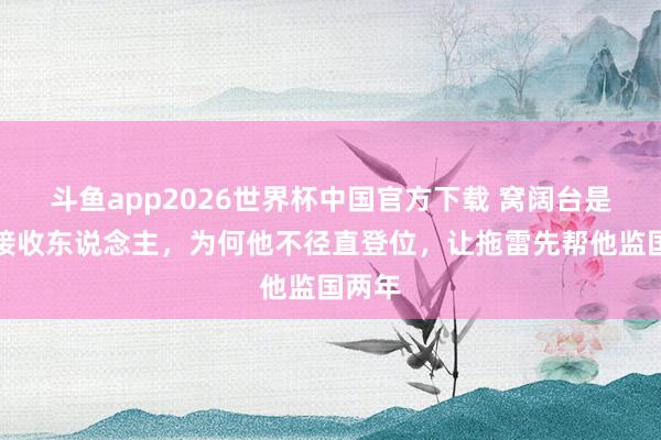 斗鱼app2026世界杯中国官方下载 窝阔台是法定接收东说念主,为何他不径直登位,让拖雷先帮他监国两年