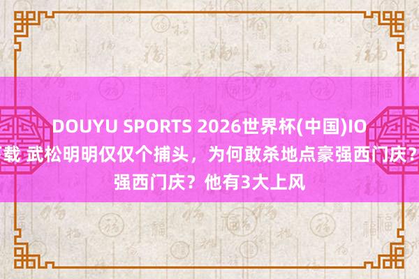 DOUYU SPORTS 2026世界杯(中国)IOS/安卓官方下载 武松明明仅仅个捕头，为何敢杀地点豪强西门庆？他有3大上风