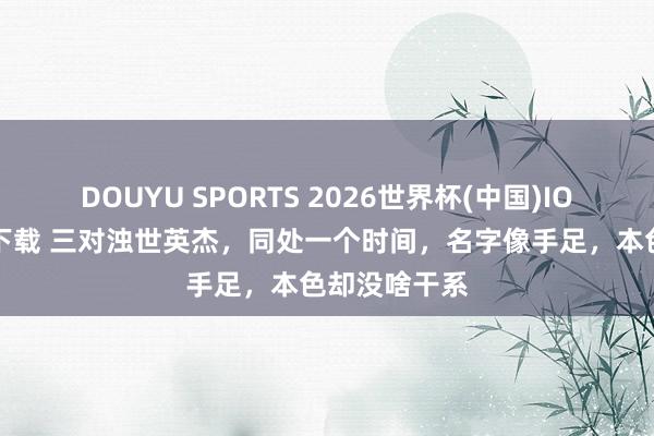 DOUYU SPORTS 2026世界杯(中国)IOS/安卓官方下载 三对浊世英杰，同处一个时间，名字像手足，本色却没啥干系