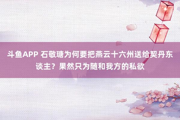 斗鱼APP 石敬瑭为何要把燕云十六州送给契丹东谈主？果然只为随和我方的私欲