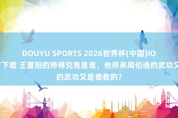 DOUYU SPORTS 2026世界杯(中国)IOS/安卓官方下载 王重阳的师傅究竟是谁，他师弟周伯通的武功又是谁教的？