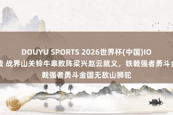 DOUYU SPORTS 2026世界杯(中国)IOS/安卓官方下载 战界山关铃牛皋败阵梁兴赵云就义，铁戟强者勇斗金国无敌山狮驼