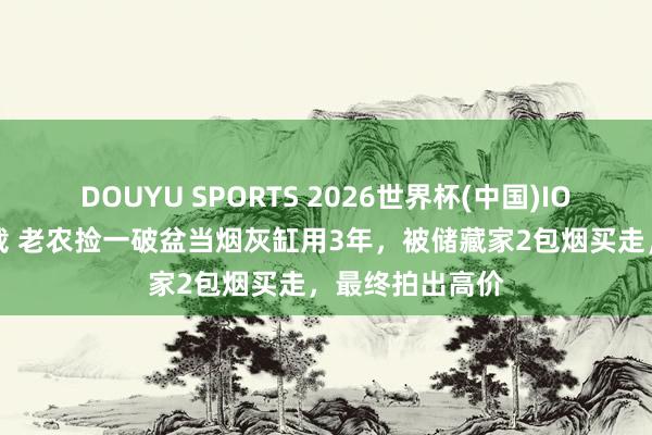 DOUYU SPORTS 2026世界杯(中国)IOS/安卓官方下载 老农捡一破盆当烟灰缸用3年，被储藏家2包烟买走，最终拍出高价