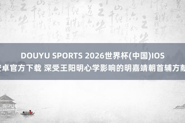 DOUYU SPORTS 2026世界杯(中国)IOS/安卓官方下载 深受王阳明心学影响的明嘉靖朝首辅方献夫