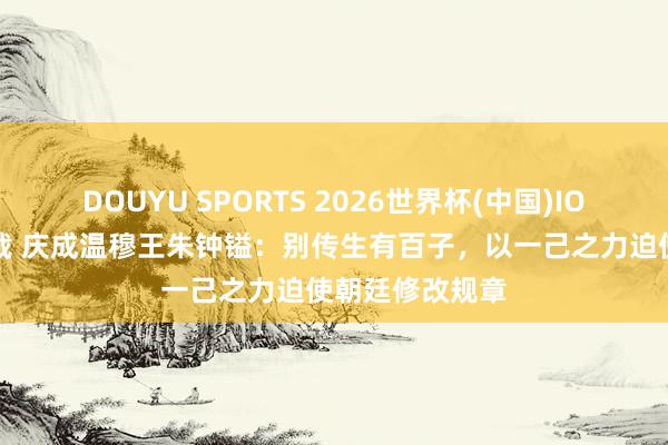 DOUYU SPORTS 2026世界杯(中国)IOS/安卓官方下载 庆成温穆王朱钟镒：别传生有百子，以一己之力迫使朝廷修改规章