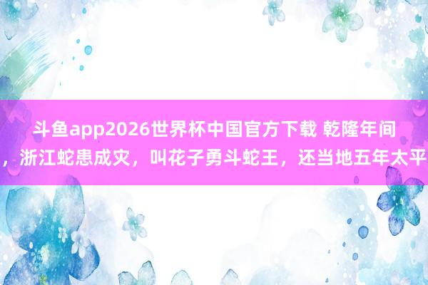 斗鱼app2026世界杯中国官方下载 乾隆年间，浙江蛇患成灾，叫花子勇斗蛇王，还当地五年太平