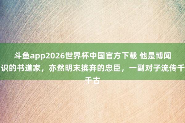斗鱼app2026世界杯中国官方下载 他是博闻强识的书道家，亦然明末摈弃的忠臣，一副对子流传千古