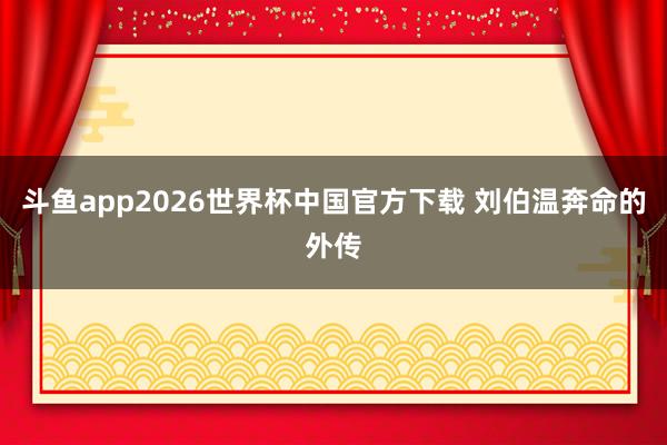 斗鱼app2026世界杯中国官方下载 刘伯温奔命的外传