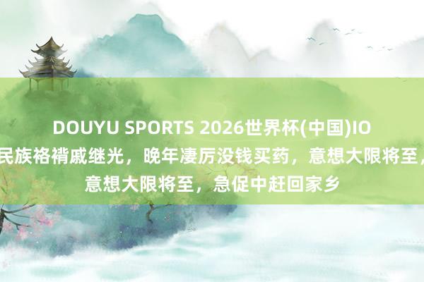 DOUYU SPORTS 2026世界杯(中国)IOS/安卓官方下载 民族袼褙戚继光，晚年凄厉没钱买药，意想大限将至，急促中赶回家乡