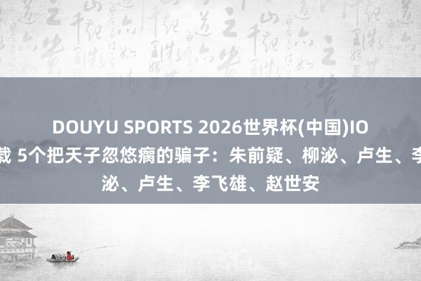 DOUYU SPORTS 2026世界杯(中国)IOS/安卓官方下载 5个把天子忽悠瘸的骗子：朱前疑、柳泌、卢生、李飞雄、赵世安