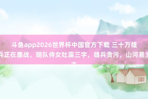 斗鱼app2026世界杯中国官方下载 三十万雄兵正在鏖战，随队侍女吐露三字，雄兵贪污，山河易主