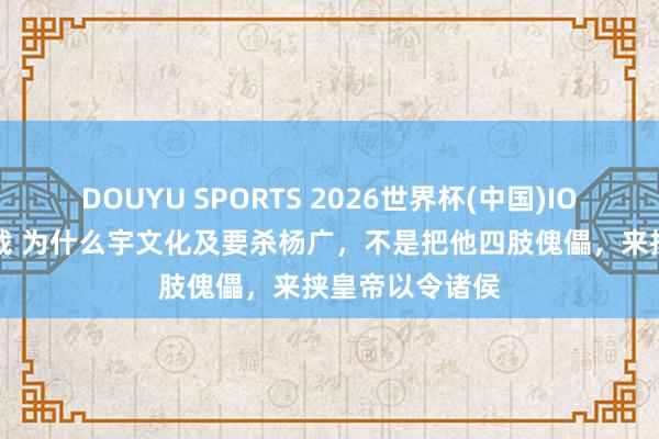 DOUYU SPORTS 2026世界杯(中国)IOS/安卓官方下载 为什么宇文化及要杀杨广，不是把他四肢傀儡，来挟皇帝以令诸侯