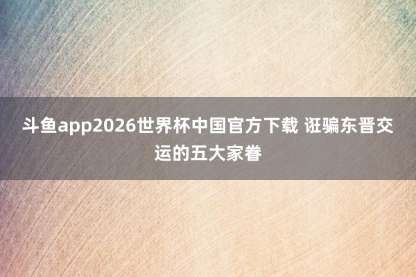 斗鱼app2026世界杯中国官方下载 诳骗东晋交运的五大家眷